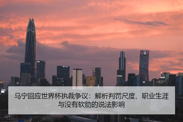 马宁回应世界杯执裁争议：解析判罚尺度、职业生涯与没有软肋的说法影响