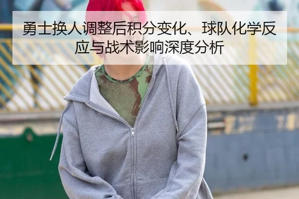 勇士换人调整后积分变化、球队化学反应与战术影响深度分析