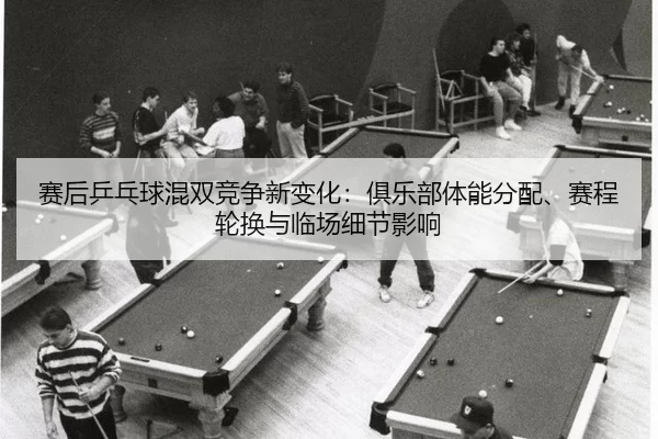 赛后乒乓球混双竞争新变化：俱乐部体能分配、赛程轮换与临场细节影响