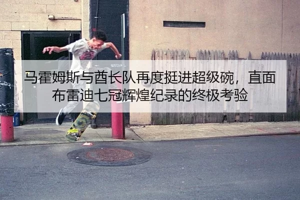 马霍姆斯与酋长队再度挺进超级碗，直面布雷迪七冠辉煌纪录的终极考验